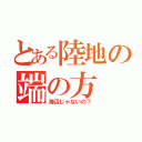 とある陸地の端の方（海辺じゃないの？）