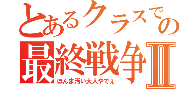 とあるクラスでの最終戦争Ⅱ（ほんま汚い大人やでぇ）