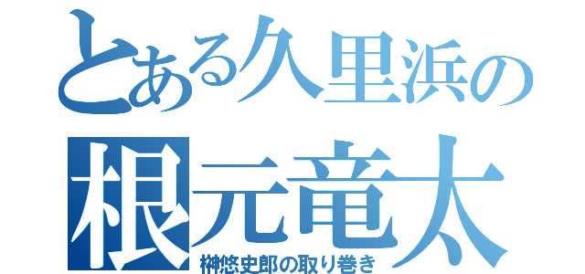 とある久里浜の根元竜太（榊悠史郎の取り巻き）