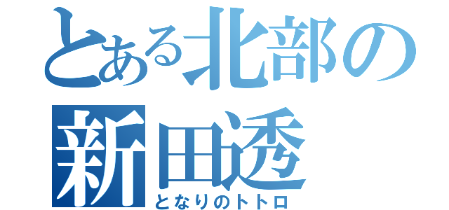 とある北部の新田透（となりのトトロ）