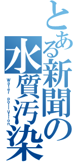 とある新聞の水質汚染（Ｗａｔｅｒ ｐｏｌｌｕｔｉｏｎ）