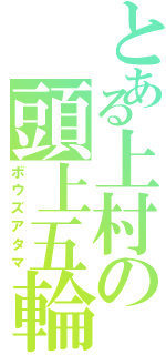 とある上村の頭上五輪（ボウズアタマ）