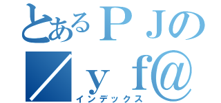 とあるＰＪの／ｙｆ＠\ （インデックス）