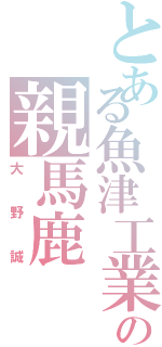 とある魚津工業の親馬鹿Ⅱ（大野誠）