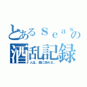 とあるｓｅａｓａｎの酒乱記録（人生、酒に溺れる。）