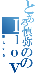 とある慎弥ののＩｌｏｖｅｙｏｕ（愛してる）