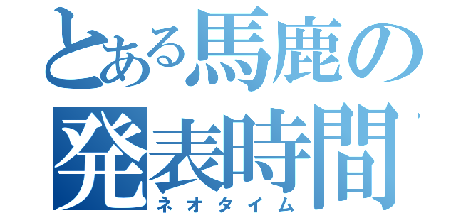 とある馬鹿の発表時間（ネオタイム）