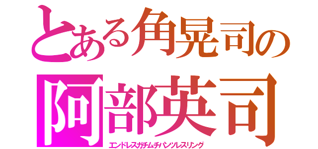 とある角晃司の阿部英司（エンドレスガチムチパンツレスリング）