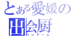 とある愛媛の出会厨（ハンゲーム）