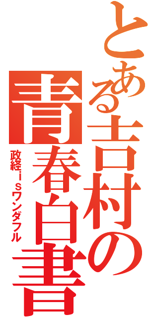 とある吉村の青春白書（政経ｉｓワンダフル）