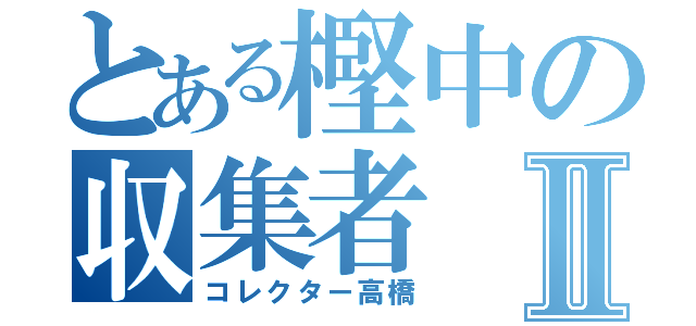 とある樫中の収集者Ⅱ（コレクター高橋）