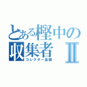 とある樫中の収集者Ⅱ（コレクター高橋）