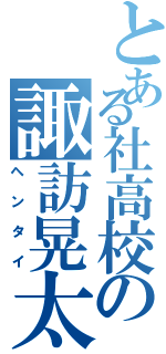 とある社高校の諏訪晃太（ヘンタイ）