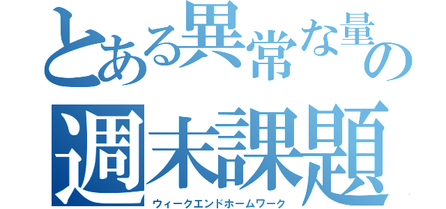 とある異常な量の週末課題（ウィークエンドホームワーク）