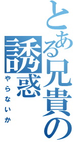 とある兄貴の誘惑（やらないか）