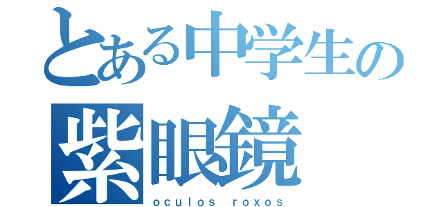 とある中学生の紫眼鏡（ｏｃｕｌｏｓ ｒｏｘｏｓ）