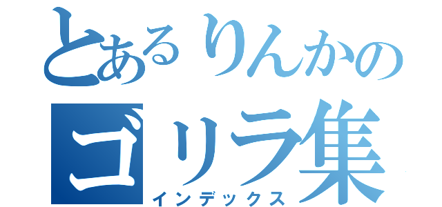 とあるりんかのゴリラ集（インデックス）