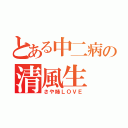 とある中二病の清風生（さや姉ＬＯＶＥ）