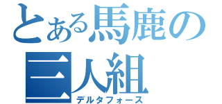 とある馬鹿の三人組（デルタフォース）