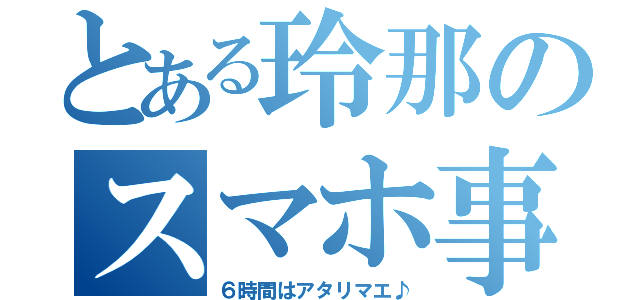 とある玲那のスマホ事情（６時間はアタリマエ♪）