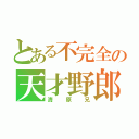 とある不完全の天才野郎（清原兄）