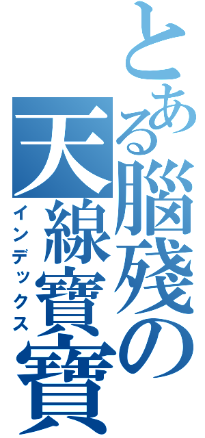 とある腦殘の天線寶寶（インデックス）