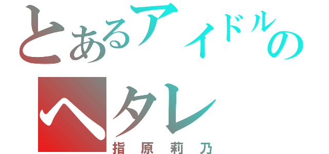 とあるアイドルのヘタレ（指原莉乃）