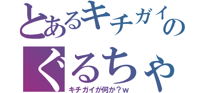 とあるキチガイのぐるちゃ（キチガイが何か？ｗ）