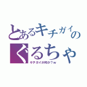 とあるキチガイのぐるちゃ（キチガイが何か？ｗ）