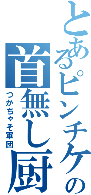 とあるピンチケの首無し厨（つかちゃそ軍団）