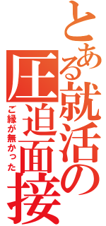 とある就活の圧迫面接（ご縁が無かった）