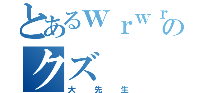 とあるｗｒｗｒのクズ（大先生）