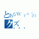 とあるｗｒｗｒのクズ（大先生）