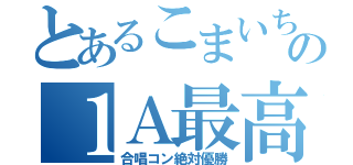 とあるこまいちの１Ａ最高（合唱コン絶対優勝）