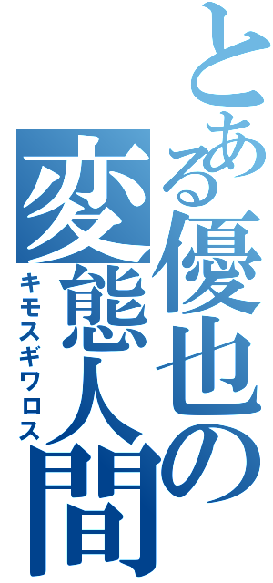 とある優也の変態人間（キモスギワロス）