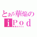 とある華焔のｉＰｏｄ（華焔はかえん）