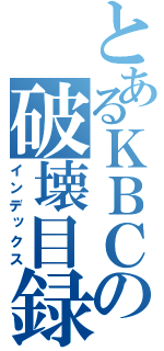 とあるＫＢＣの破壊目録（インデックス）