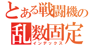 とある戦闘機の乱数固定（インデックス）