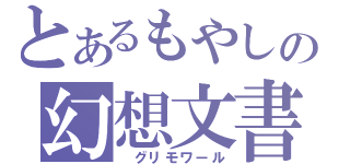 とあるもやしの幻想文書（　グリモワール）