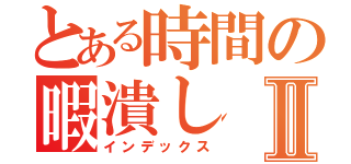 とある時間の暇潰しⅡ（インデックス）