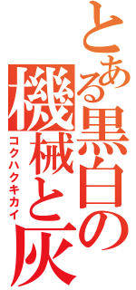 とある黒白の機械と灰（コクハクキカイ）