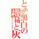 とある黒白の機械と灰（コクハクキカイ）