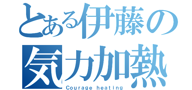 とある伊藤の気力加熱（Ｃｏｕｒａｇｅ ｈｅａｔｉｎｇ）