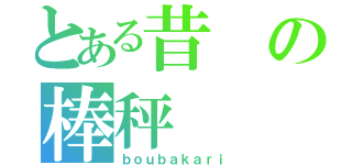 とある昔の棒秤（ｂｏｕｂａｋａｒｉ）