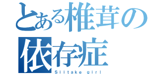 とある椎茸の依存症（Ｓｉｉｔａｋｅ ｇｉｒｌ）