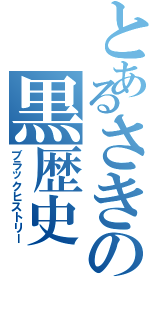 とあるさきの黒歴史（ブラックヒストリー）