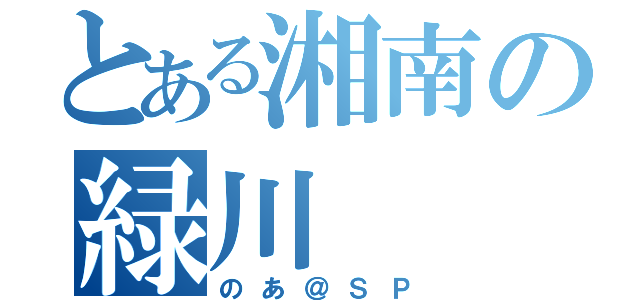 とある湘南の緑川（のあ＠ＳＰ）