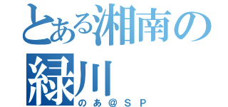 とある湘南の緑川（のあ＠ＳＰ）