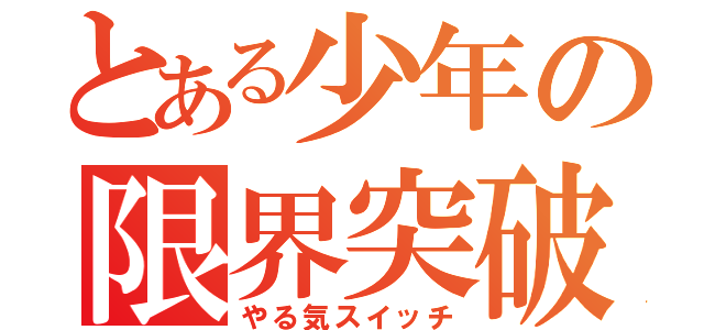 とある少年の限界突破（やる気スイッチ）