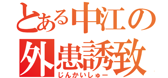 とある中江の外患誘致（じんかいしゅー）